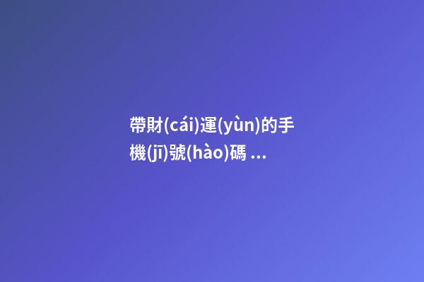 帶財(cái)運(yùn)的手機(jī)號(hào)碼，哪些手機(jī)號(hào)能旺財(cái)運(yùn)
